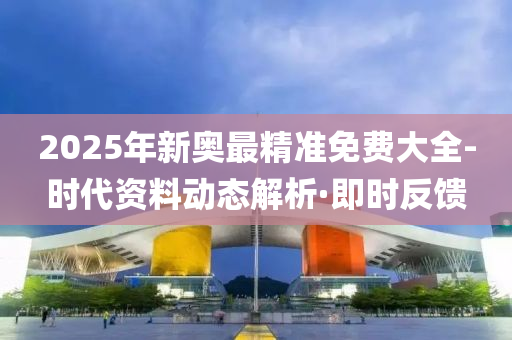 2025年新奥最精准免费大全-时代资料动态解析·即时反馈