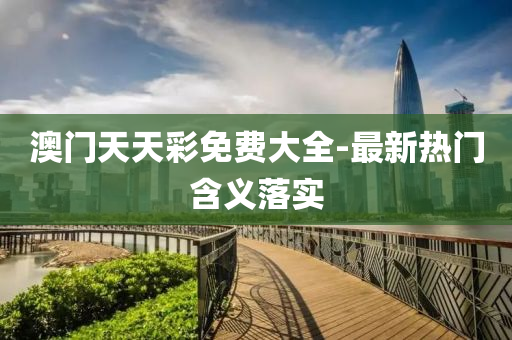 澳门天天彩免费大全-最新热门含义落实