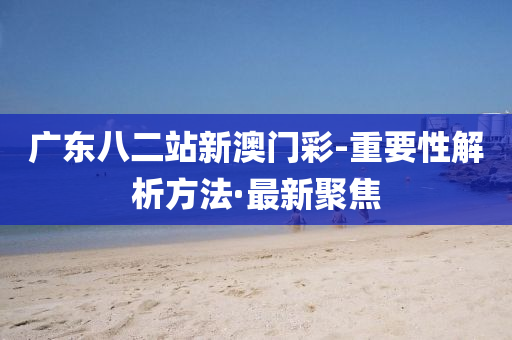 广东八二站新澳门彩-重要性解析方法·最新聚焦