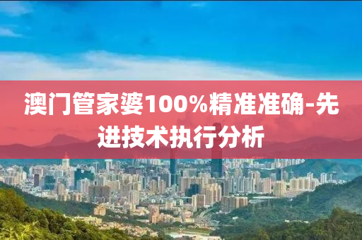 澳门管家婆100%精准准确-先进技术执行分析