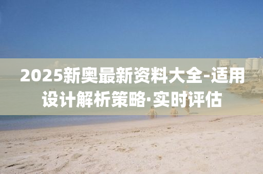 2025新奥最新资料大全-适用设计解析策略·实时评估