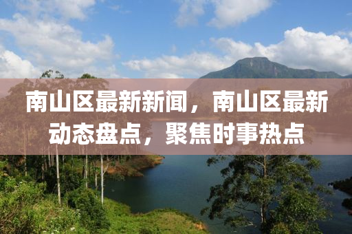 南山区最新新闻，南山区最新动态盘点，聚焦时事热点