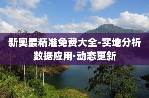 新奥最精准免费大全-实地分析数据应用·动态更新