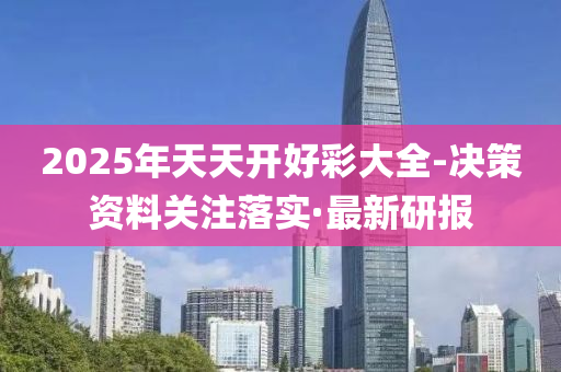 2025年天天开好彩大全-决策资料关注落实·最新研报