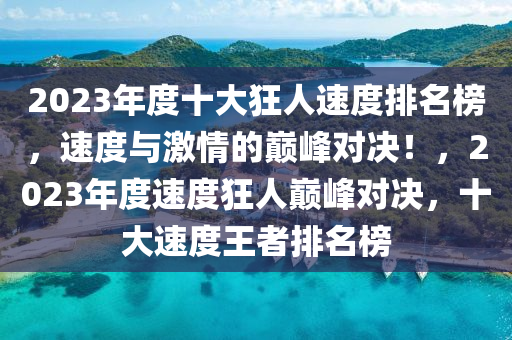 2023年度十大狂人速度排名榜，速度与激情的巅峰对决！，2023年度速度狂人巅峰对决，十大速度王者排名榜