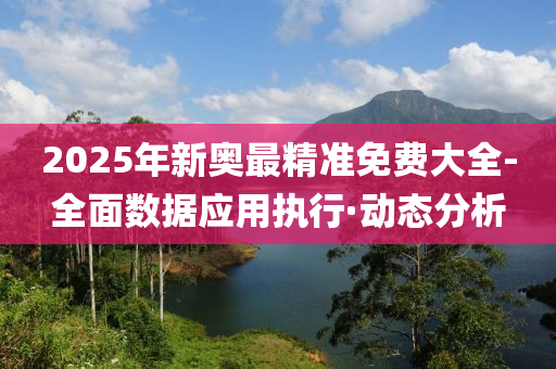 2025年新奥最精准免费大全-全面数据应用执行·动态分析