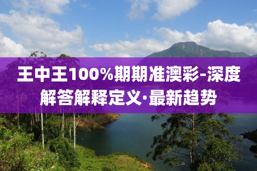 王中王100%期期准澳彩-深度解答解释定义·最新趋势