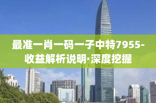 最准一肖一码一子中特7955-收益解析说明·深度挖掘