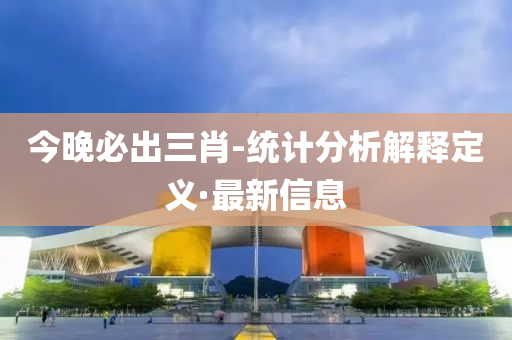 今晚必出三肖-统计分析解释定义·最新信息