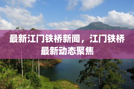 最新江门铁桥新闻，江门铁桥最新动态聚焦