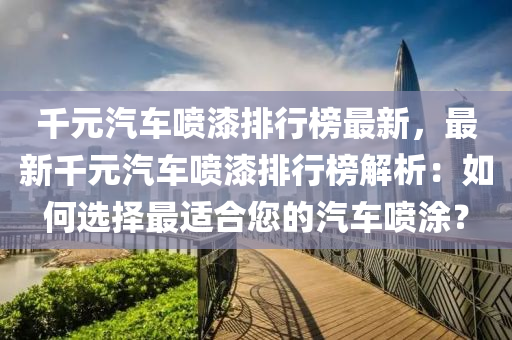 千元汽车喷漆排行榜最新，最新千元汽车喷漆排行榜解析：如何选择最适合您的汽车喷涂？