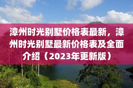 漳州时光别墅价格表最新，漳州时光别墅最新价格表及全面介绍（2023年更新版）