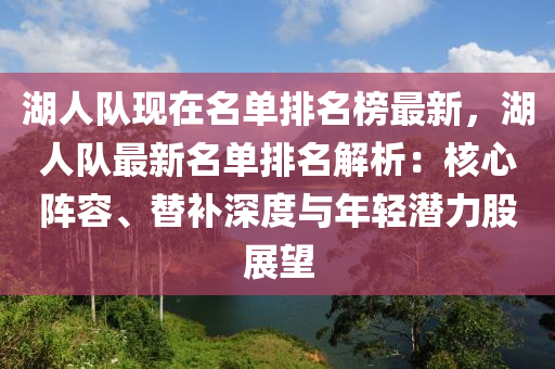 湖人队现在名单排名榜最新，湖人队最新名单排名解析：核心阵容、替补深度与年轻潜力股展望