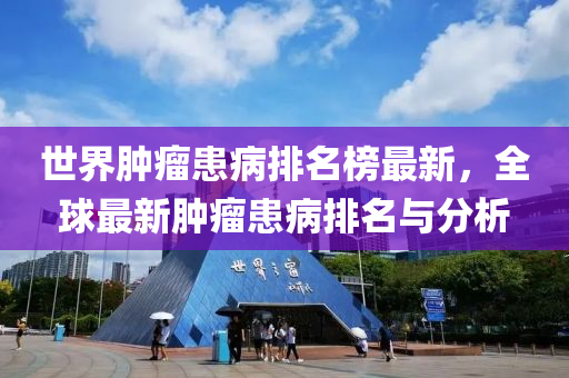 世界肿瘤患病排名榜最新，全球最新肿瘤患病排名与分析