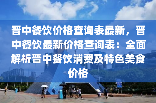 晋中餐饮价格查询表最新，晋中餐饮最新价格查询表：全面解析晋中餐饮消费及特色美食价格
