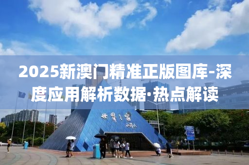2025新澳门精准正版图库-深度应用解析数据·热点解读