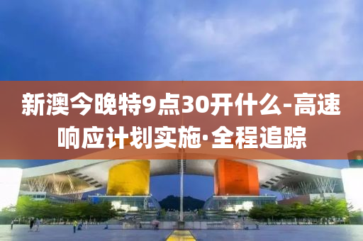 新澳今晚特9点30开什么-高速响应计划实施·全程追踪