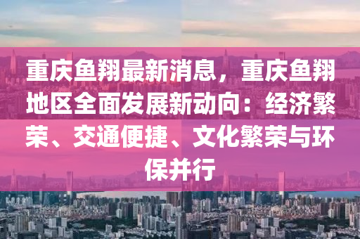 重庆鱼翔最新消息，重庆鱼翔地区全面发展新动向：经济繁荣、交通便捷、文化繁荣与环保并行