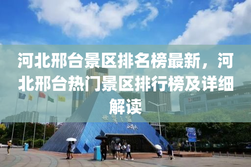 河北邢台景区排名榜最新，河北邢台热门景区排行榜及详细解读