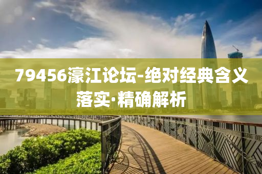 79456濠江论坛-绝对经典含义落实·精确解析