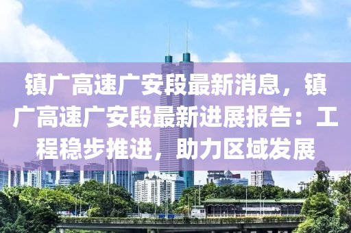 镇广高速广安段最新消息，镇广高速广安段最新进展报告：工程稳步推进，助力区域发展