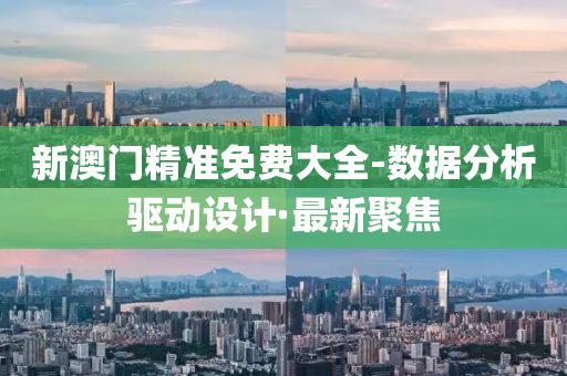 新澳门精准免费大全-数据分析驱动设计·最新聚焦