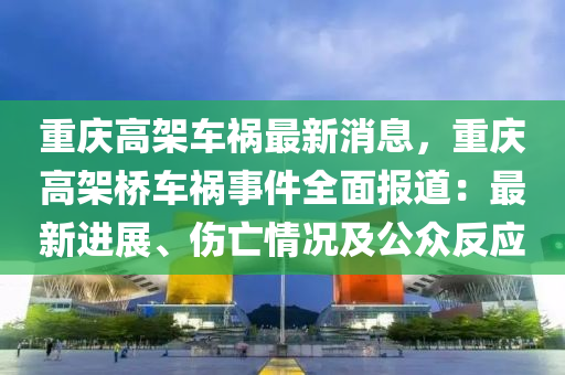 重庆高架车祸最新消息，重庆高架桥车祸事件全面报道：最新进展、伤亡情况及公众反应