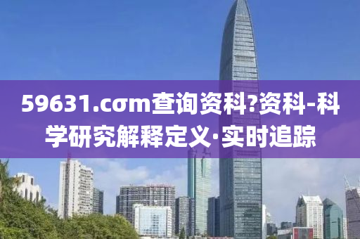59631.cσm查询资科?资科-科学研究解释定义·实时追踪