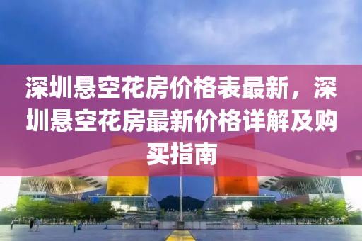 深圳悬空花房价格表最新，深圳悬空花房最新价格详解及购买指南