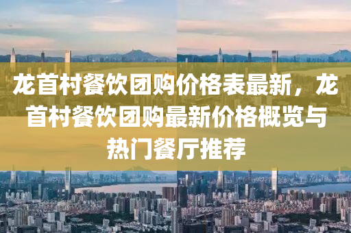 龙首村餐饮团购价格表最新，龙首村餐饮团购最新价格概览与热门餐厅推荐