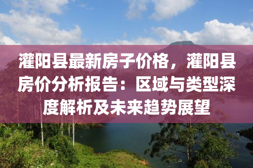 灌阳县最新房子价格，灌阳县房价分析报告：区域与类型深度解析及未来趋势展望