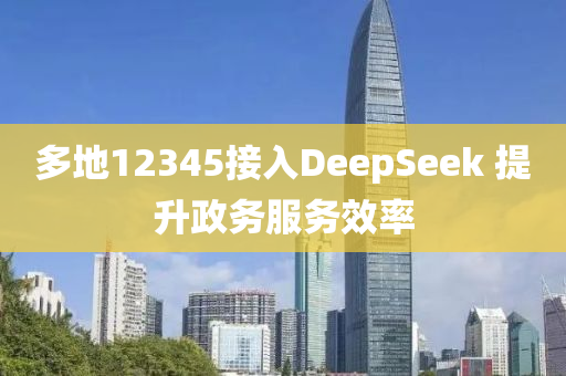 多地12345接入DeepSeek 提升政务服务效率