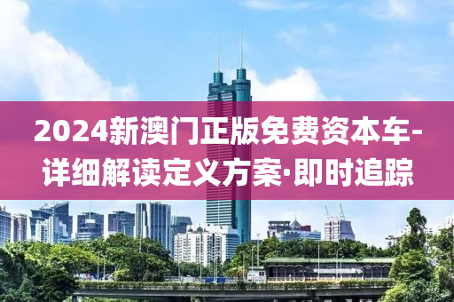 2024新澳门正版免费资本车-详细解读定义方案·即时追踪