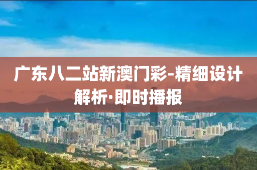广东八二站新澳门彩-精细设计解析·即时播报