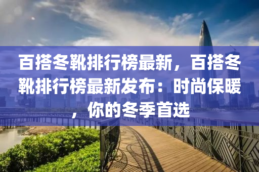 百搭冬靴排行榜最新，百搭冬靴排行榜最新发布：时尚保暖，你的冬季首选