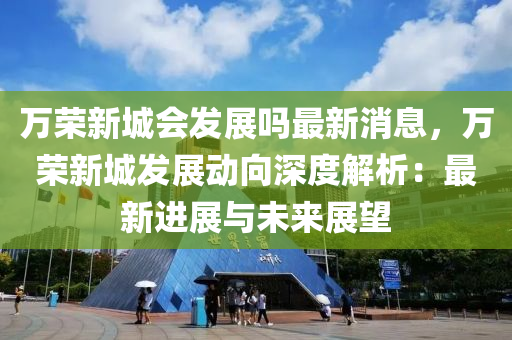 万荣新城会发展吗最新消息，万荣新城发展动向深度解析：最新进展与未来展望