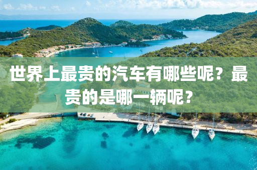 世界上最贵的汽车有哪些呢？最贵的是哪一辆呢？