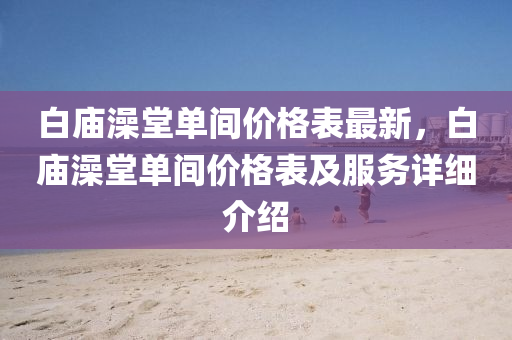 白庙澡堂单间价格表最新，白庙澡堂单间价格表及服务详细介绍