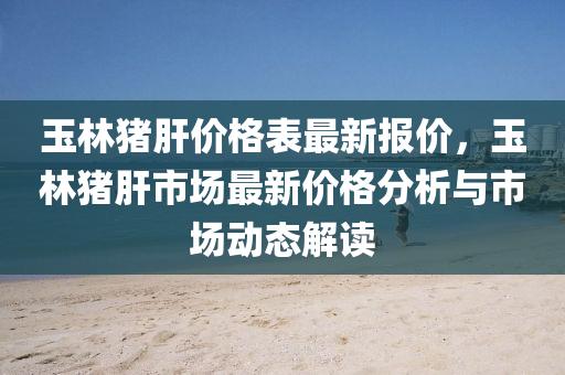 玉林猪肝价格表最新报价，玉林猪肝市场最新价格分析与市场动态解读