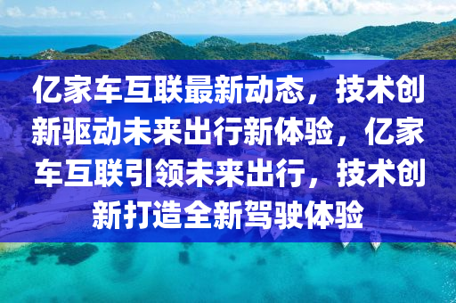 亿家车互联最新动态，技术创新驱动未来出行新体验，亿家车互联引领未来出行，技术创新打造全新驾驶体验