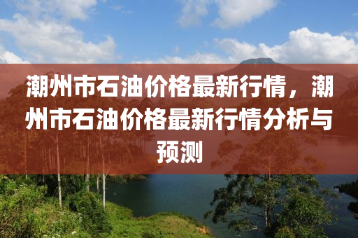 潮州市石油价格最新行情，潮州市石油价格最新行情分析与预测