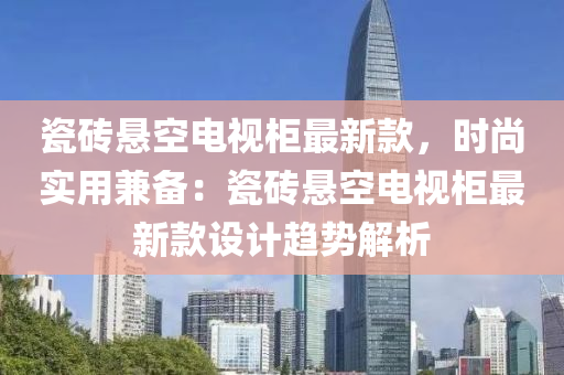 瓷砖悬空电视柜最新款，时尚实用兼备：瓷砖悬空电视柜最新款设计趋势解析