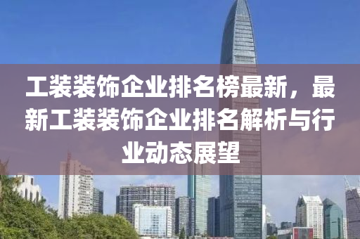 工装装饰企业排名榜最新，最新工装装饰企业排名解析与行业动态展望