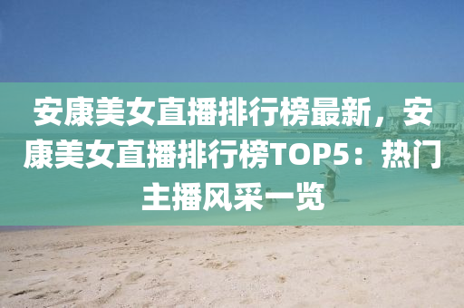 安康美女直播排行榜最新，安康美女直播排行榜TOP5：热门主播风采一览