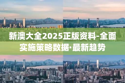 新澳大全2025正版资料-全面实施策略数据·最新趋势