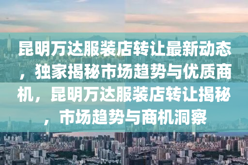 昆明万达服装店转让最新动态，独家揭秘市场趋势与优质商机，昆明万达服装店转让揭秘，市场趋势与商机洞察