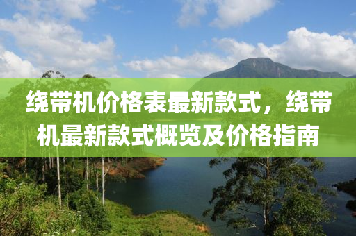 绕带机价格表最新款式，绕带机最新款式概览及价格指南