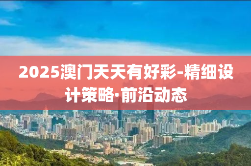2025澳门天天有好彩-精细设计策略·前沿动态