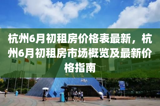 杭州6月初租房价格表最新，杭州6月初租房市场概览及最新价格指南