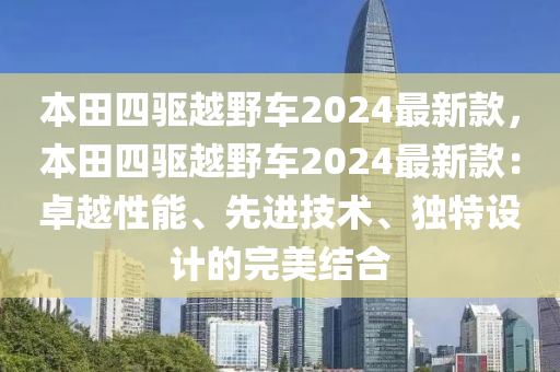 本田四驱越野车2024最新款，本田四驱越野车2024最新款：卓越性能、先进技术、独特设计的完美结合